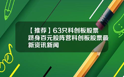 【推荐】63只科创板股票跻身百元股阵营科创板股票最新资讯新闻