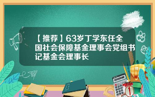 【推荐】63岁丁学东任全国社会保障基金理事会党组书记基金会理事长