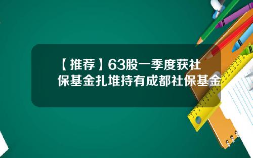 【推荐】63股一季度获社保基金扎堆持有成都社保基金