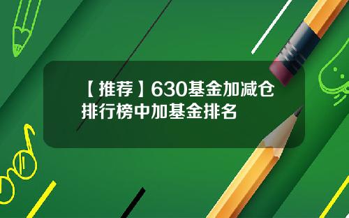 【推荐】630基金加减仓排行榜中加基金排名