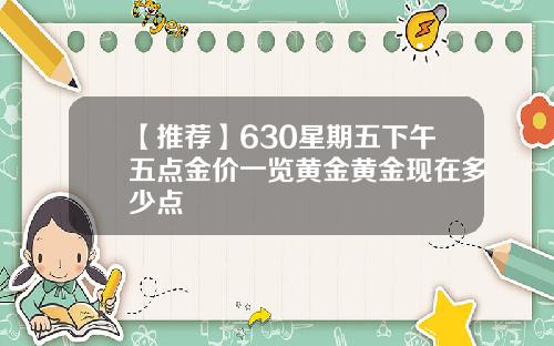【推荐】630星期五下午五点金价一览黄金黄金现在多少点
