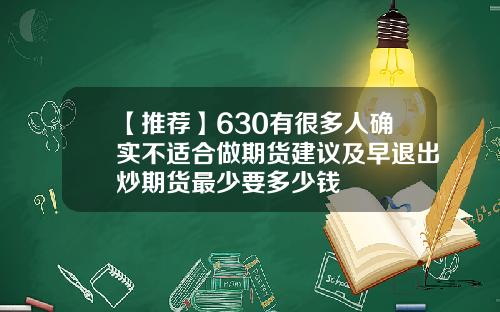 【推荐】630有很多人确实不适合做期货建议及早退出炒期货最少要多少钱