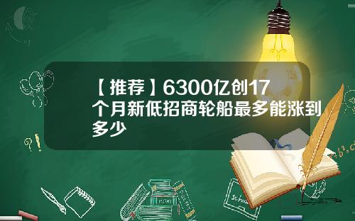 【推荐】6300亿创17个月新低招商轮船最多能涨到多少
