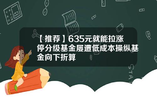 【推荐】635元就能拉涨停分级基金屡遭低成本操纵基金向下折算