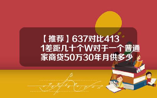 【推荐】637对比4131差距几十个W对于一个普通家商贷50万30年月供多少
