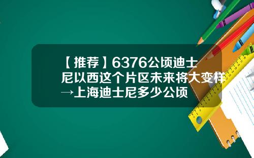 【推荐】6376公顷迪士尼以西这个片区未来将大变样→上海迪士尼多少公顷