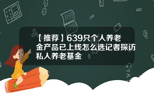 【推荐】639只个人养老金产品已上线怎么选记者探访私人养老基金