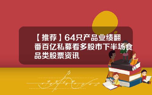 【推荐】64只产品业绩翻番百亿私募看多股市下半场食品类股票资讯