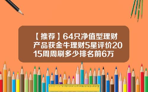 【推荐】64只净值型理财产品获金牛理财5星评价2015周周刷多少排名前6万