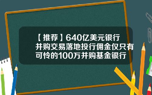 【推荐】640亿美元银行并购交易落地投行佣金仅只有可怜的100万并购基金银行