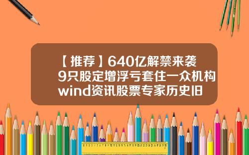 【推荐】640亿解禁来袭9只股定增浮亏套住一众机构wind资讯股票专家历史旧版本