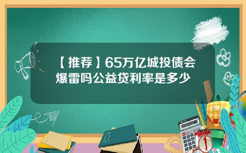 【推荐】65万亿城投债会爆雷吗公益贷利率是多少