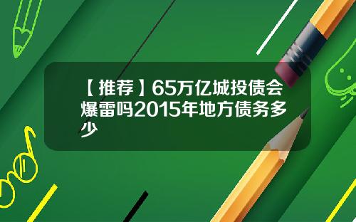 【推荐】65万亿城投债会爆雷吗2015年地方债务多少