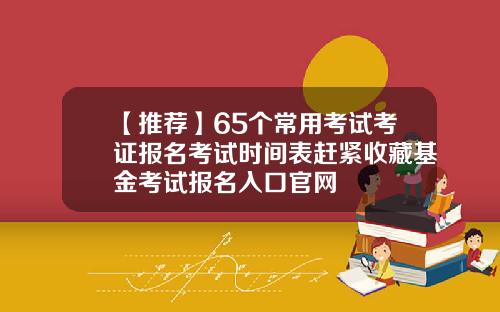 【推荐】65个常用考试考证报名考试时间表赶紧收藏基金考试报名入口官网