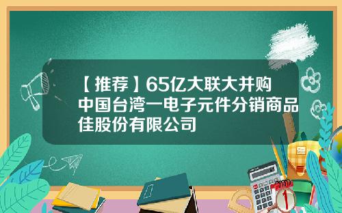 【推荐】65亿大联大并购中国台湾一电子元件分销商品佳股份有限公司