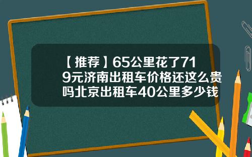 【推荐】65公里花了719元济南出租车价格还这么贵吗北京出租车40公里多少钱