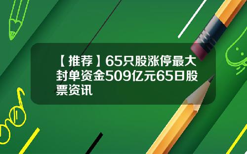 【推荐】65只股涨停最大封单资金509亿元65日股票资讯