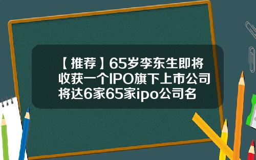【推荐】65岁李东生即将收获一个IPO旗下上市公司将达6家65家ipo公司名单