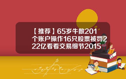 【推荐】65岁牛散201个账户操作16只股票被罚222亿看看交易细节2015年大家股票亏多少
