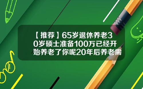 【推荐】65岁退休养老30岁硕士准备100万已经开始养老了你呢20年后养老需要多少钱