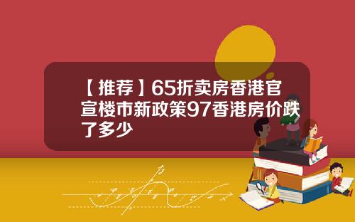 【推荐】65折卖房香港官宣楼市新政策97香港房价跌了多少