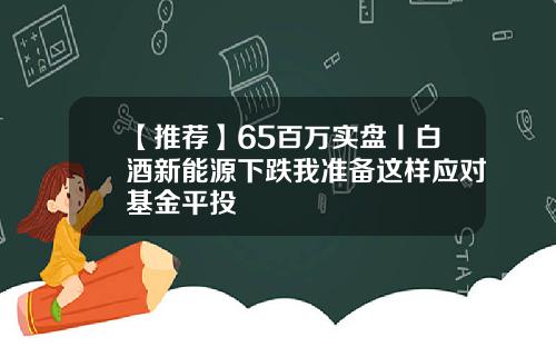 【推荐】65百万实盘丨白酒新能源下跌我准备这样应对基金平投