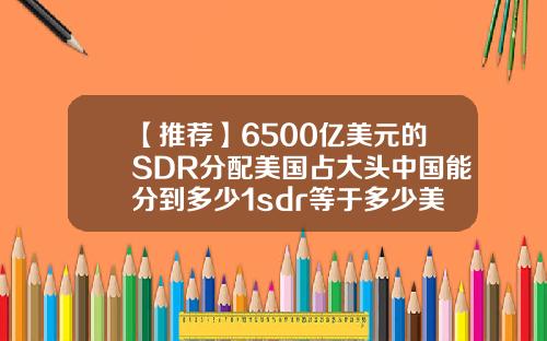 【推荐】6500亿美元的SDR分配美国占大头中国能分到多少1sdr等于多少美元