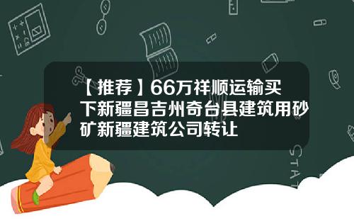 【推荐】66万祥顺运输买下新疆昌吉州奇台县建筑用砂矿新疆建筑公司转让
