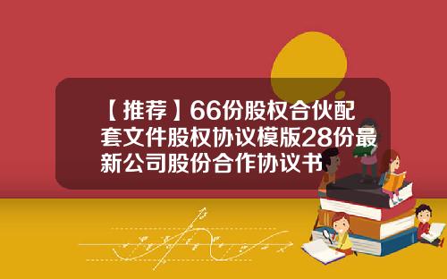 【推荐】66份股权合伙配套文件股权协议模版28份最新公司股份合作协议书