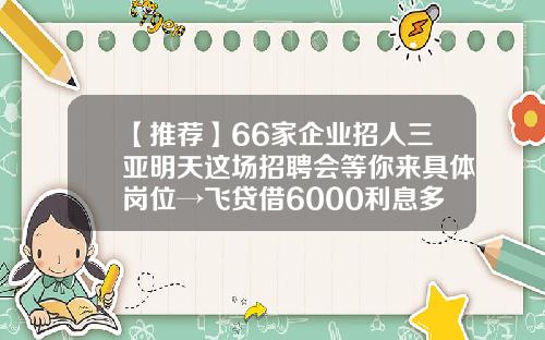 【推荐】66家企业招人三亚明天这场招聘会等你来具体岗位→飞贷借6000利息多少