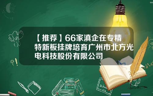 【推荐】66家滇企在专精特新板挂牌培育广州市北方光电科技股份有限公司