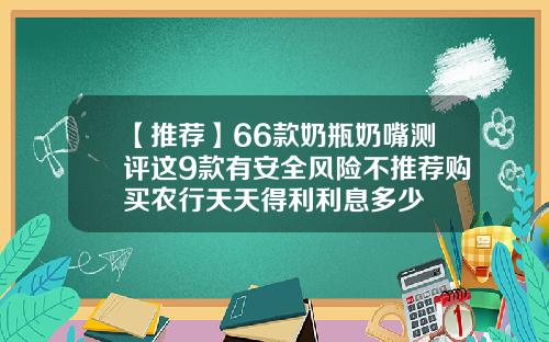 【推荐】66款奶瓶奶嘴测评这9款有安全风险不推荐购买农行天天得利利息多少