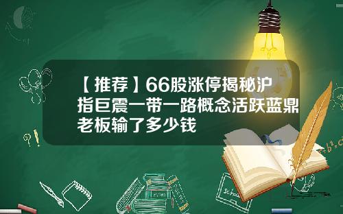 【推荐】66股涨停揭秘沪指巨震一带一路概念活跃蓝鼎老板输了多少钱