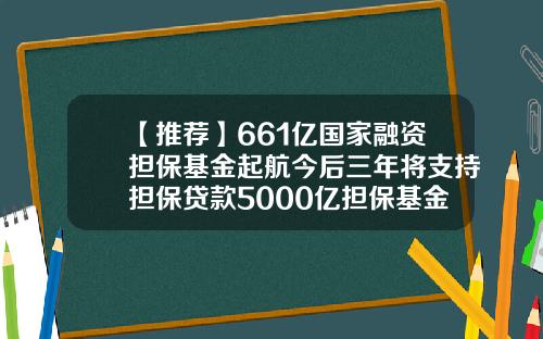 【推荐】661亿国家融资担保基金起航今后三年将支持担保贷款5000亿担保基金