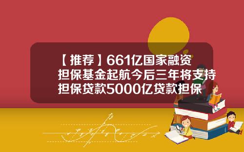 【推荐】661亿国家融资担保基金起航今后三年将支持担保贷款5000亿贷款担保基金
