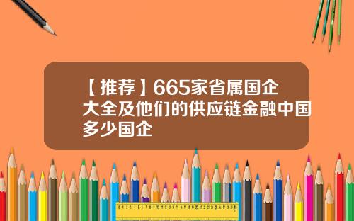 【推荐】665家省属国企大全及他们的供应链金融中国多少国企