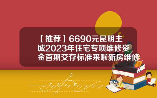【推荐】6690元昆明主城2023年住宅专项维修资金首期交存标准来啦新房维修基金