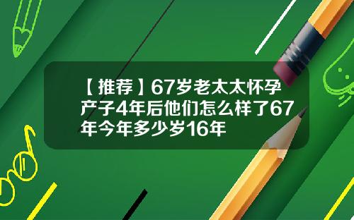 【推荐】67岁老太太怀孕产子4年后他们怎么样了67年今年多少岁16年