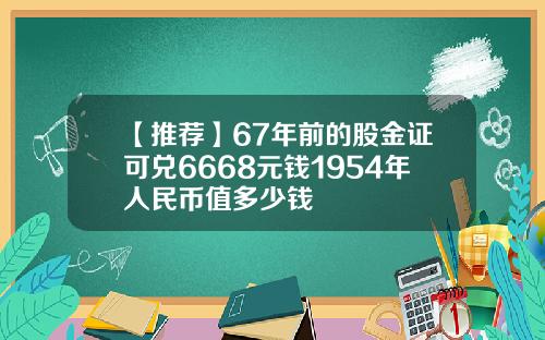 【推荐】67年前的股金证可兑6668元钱1954年人民币值多少钱