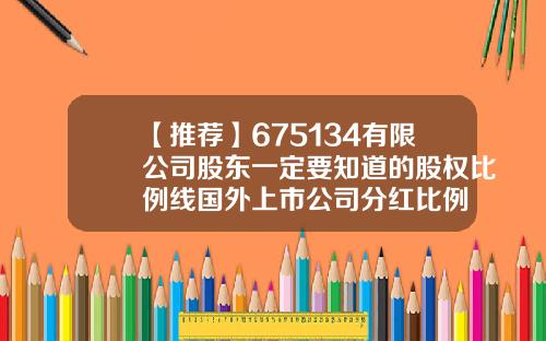 【推荐】675134有限公司股东一定要知道的股权比例线国外上市公司分红比例