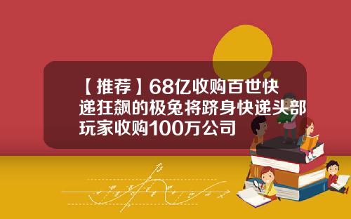 【推荐】68亿收购百世快递狂飙的极兔将跻身快递头部玩家收购100万公司