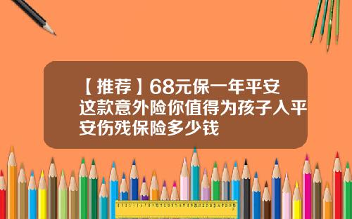 【推荐】68元保一年平安这款意外险你值得为孩子入平安伤残保险多少钱