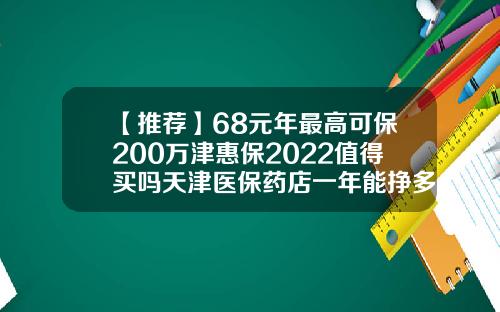 【推荐】68元年最高可保200万津惠保2022值得买吗天津医保药店一年能挣多少钱