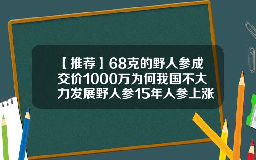 【推荐】68克的野人参成交价1000万为何我国不大力发展野人参15年人参上涨多少钱