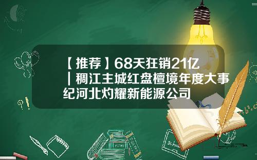 【推荐】68天狂销21亿｜稠江主城红盘檀境年度大事纪河北灼耀新能源公司