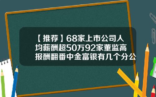 【推荐】68家上市公司人均薪酬超50万92家董监高报酬翻番中金富银有几个分公司