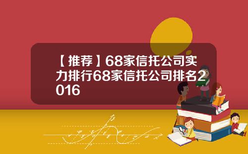 【推荐】68家信托公司实力排行68家信托公司排名2016