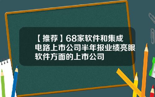 【推荐】68家软件和集成电路上市公司半年报业绩亮眼软件方面的上市公司