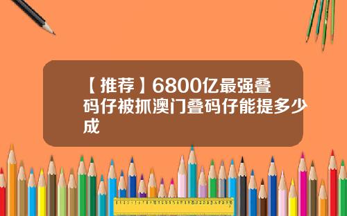 【推荐】6800亿最强叠码仔被抓澳门叠码仔能提多少成