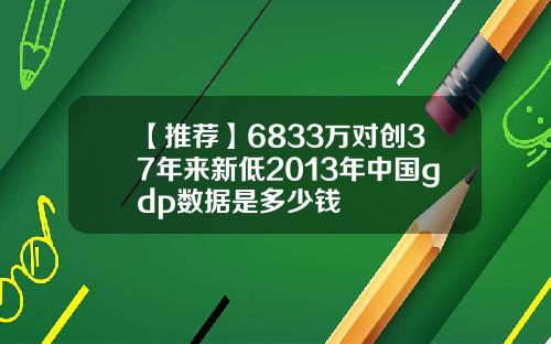 【推荐】6833万对创37年来新低2013年中国gdp数据是多少钱